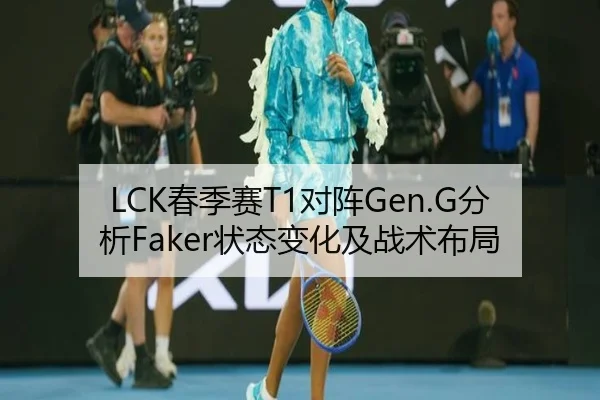 LCK春季赛T1对阵Gen.G分析Faker状态变化及战术布局
